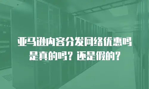 亚马逊内容分发网络优惠吗是真的吗？还是假的？