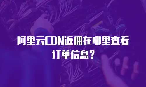 阿里云CDN返佣在哪里查看订单信息？
