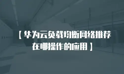 【华为云负载均衡网络推荐在哪操作的应用】