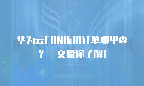 华为云CDN折扣订单哪里查？一文带你了解！