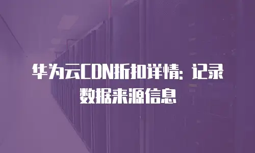 华为云CDN折扣详情: 记录数据来源信息