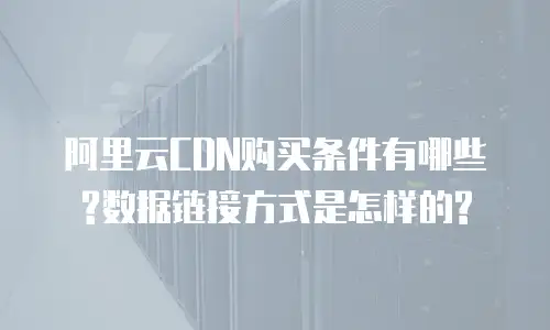 阿里云CDN购买条件有哪些?数据链接方式是怎样的?