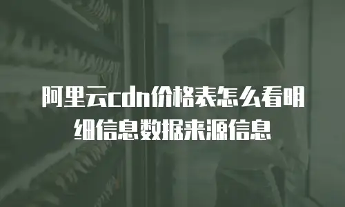 阿里云cdn价格表怎么看明细信息数据来源信息