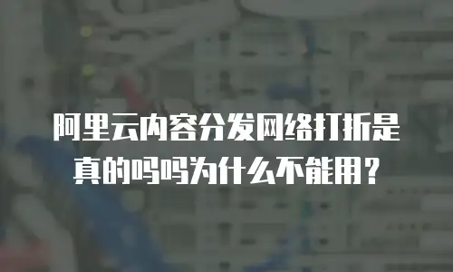 阿里云内容分发网络打折是真的吗吗为什么不能用？