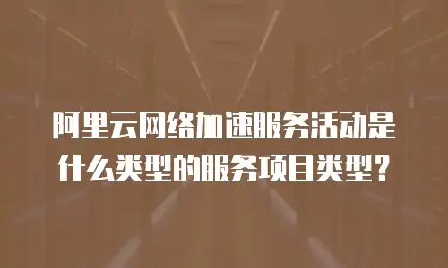 阿里云网络加速服务活动是什么类型的服务项目类型？