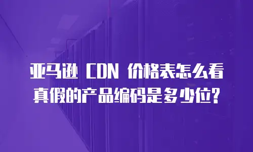 亚马逊 CDN 价格表怎么看真假的产品编码是多少位?