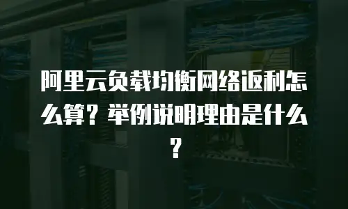 阿里云负载均衡网络返利怎么算？举例说明理由是什么？