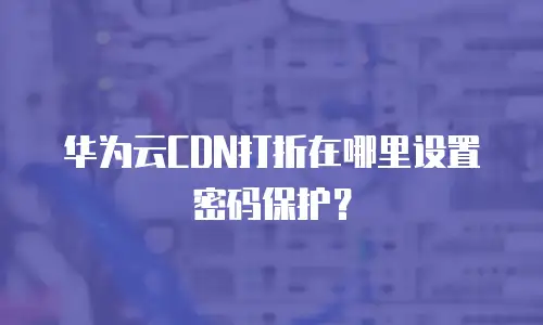 华为云CDN打折在哪里设置密码保护？
