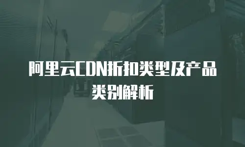 阿里云CDN折扣类型及产品类别解析