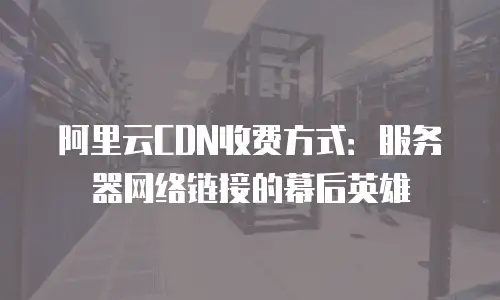 阿里云CDN收费方式：服务器网络链接的幕后英雄