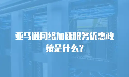 亚马逊网络加速服务优惠政策是什么？