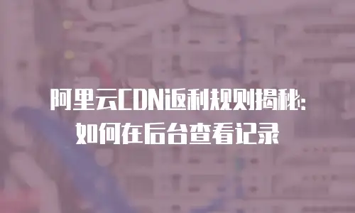 阿里云CDN返利规则揭秘：如何在后台查看记录