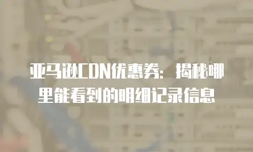 亚马逊CDN优惠券：揭秘哪里能看到的明细记录信息