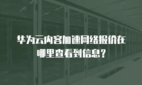 华为云内容加速网络报价在哪里查看到信息？