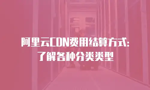 阿里云CDN费用结算方式：了解各种分类类型