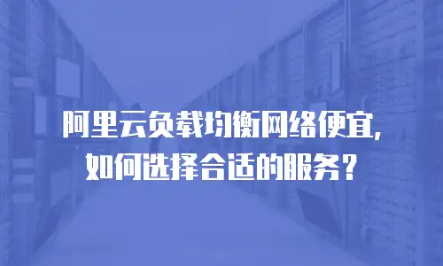 阿里云负载均衡网络便宜，如何选择合适的服务？