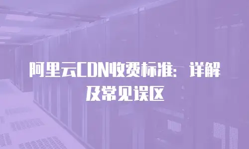 阿里云CDN收费标准：详解及常见误区