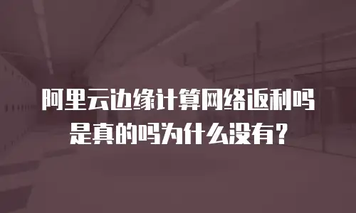 阿里云边缘计算网络返利吗是真的吗为什么没有？