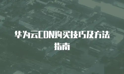 华为云CDN购买技巧及方法指南