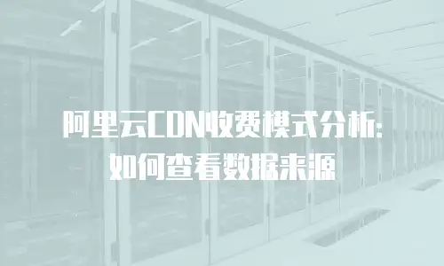 阿里云CDN收费模式分析：如何查看数据来源