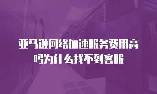 亚马逊网络加速服务费用高吗为什么找不到客服