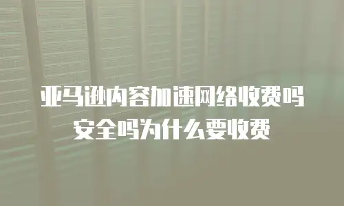 亚马逊内容加速网络收费吗安全吗为什么要收费