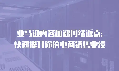 亚马逊内容加速网络返点：快速提升你的电商销售业绩