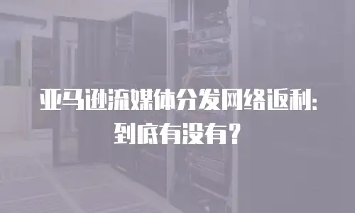 亚马逊流媒体分发网络返利：到底有没有？