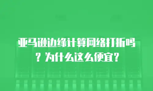 亚马逊边缘计算网络打折吗？为什么这么便宜？