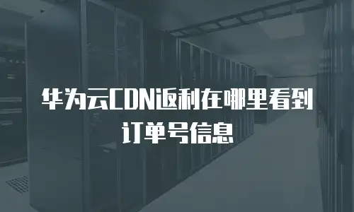 华为云CDN返利在哪里看到订单号信息