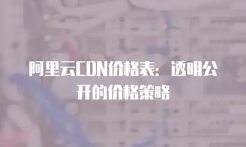 阿里云CDN价格表：透明公开的价格策略