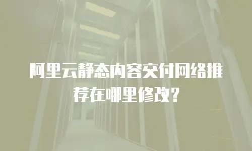阿里云静态内容交付网络推荐在哪里修改？