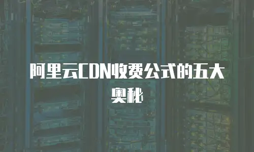 阿里云CDN收费公式的五大奥秘
