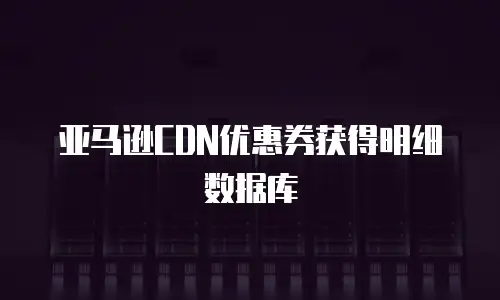亚马逊CDN优惠券获得明细数据库