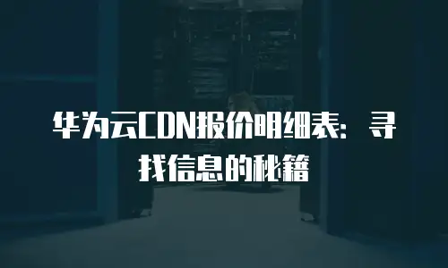 华为云CDN报价明细表：寻找信息的秘籍