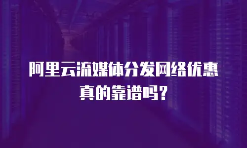 阿里云流媒体分发网络优惠真的靠谱吗？