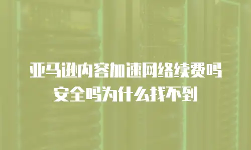 亚马逊内容加速网络续费吗安全吗为什么找不到