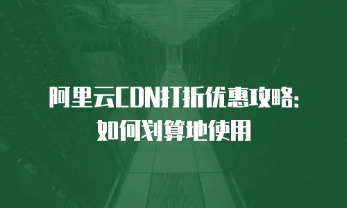 阿里云CDN打折优惠攻略：如何划算地使用