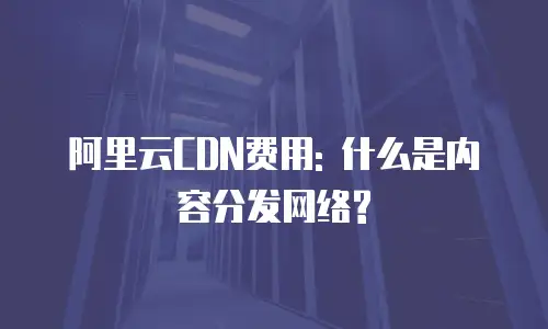 阿里云CDN费用: 什么是内容分发网络?