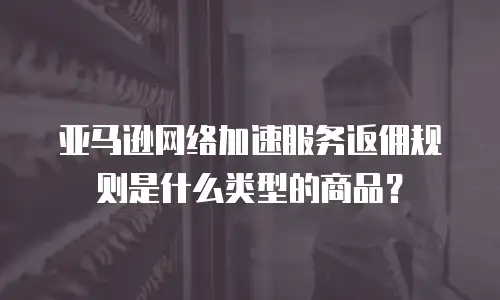 亚马逊网络加速服务返佣规则是什么类型的商品？
