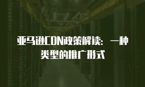 亚马逊CDN政策解读：一种类型的推广形式