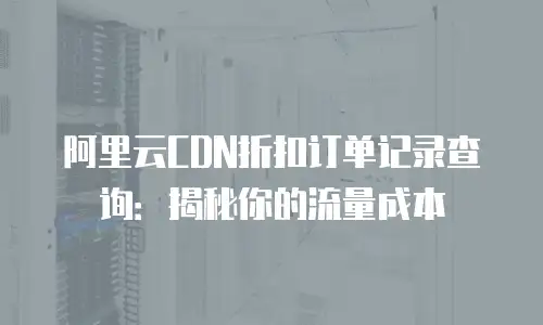 阿里云CDN折扣订单记录查询：揭秘你的流量成本
