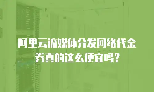 阿里云流媒体分发网络代金券真的这么便宜吗？