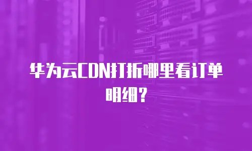 华为云CDN打折哪里看订单明细？