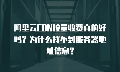 阿里云CDN按量收费真的好吗？为什么找不到服务器地址信息？