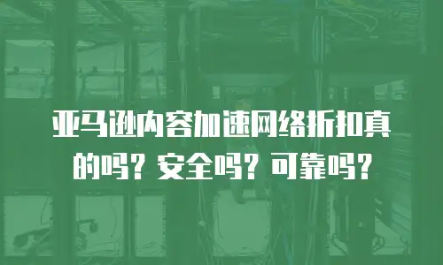 亚马逊内容加速网络折扣真的吗？安全吗？可靠吗？