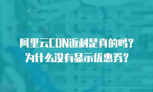 阿里云CDN返利是真的吗？为什么没有显示优惠券？