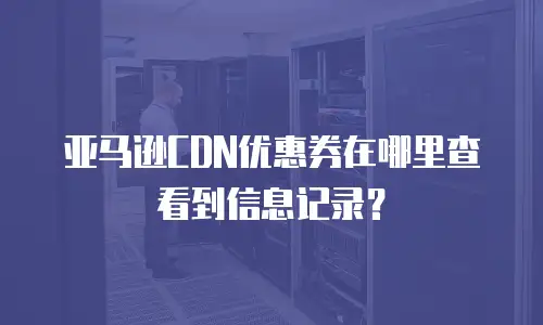 亚马逊CDN优惠券在哪里查看到信息记录？