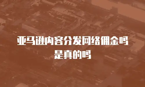 亚马逊内容分发网络佣金吗是真的吗