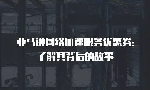 亚马逊网络加速服务优惠券：了解其背后的故事